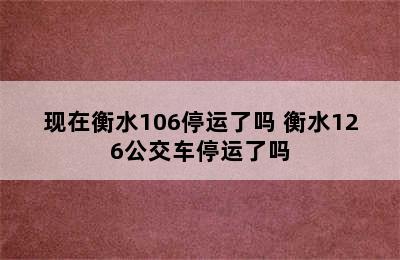 现在衡水106停运了吗 衡水126公交车停运了吗